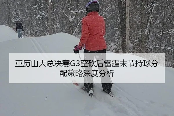 亚历山大总决赛G3空砍后雷霆末节持球分配策略深度分析